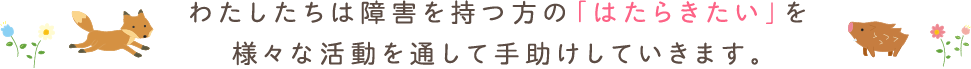 わたしたちは障害と持つ方の「はたらきたい」を様々な活動を通して手助けしていきます。